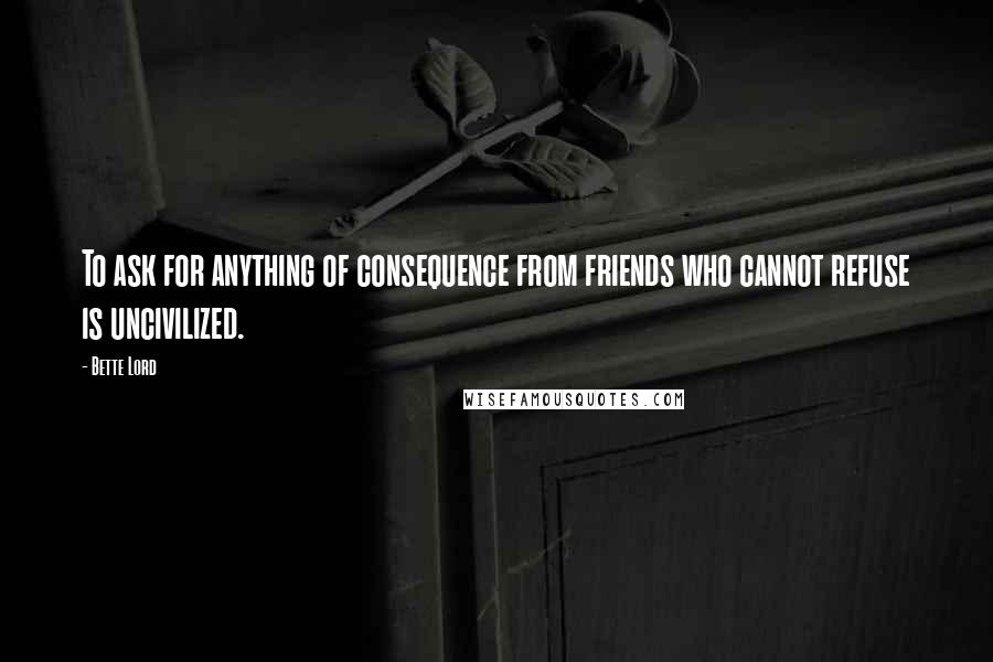 Bette Lord quotes: To ask for anything of consequence from friends who cannot refuse is uncivilized.