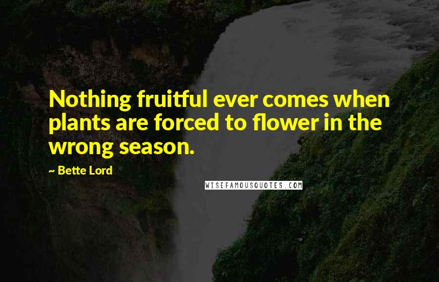 Bette Lord quotes: Nothing fruitful ever comes when plants are forced to flower in the wrong season.