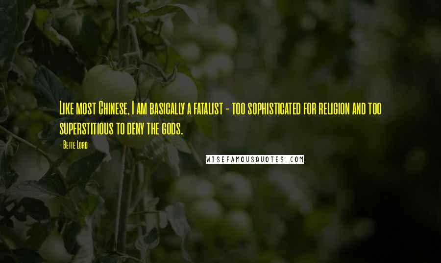 Bette Lord quotes: Like most Chinese, I am basically a fatalist - too sophisticated for religion and too superstitious to deny the gods. Bette Lord quotes: Like most Chinese, I am basically a fatalist - too sophisticated for religion and too superstitious to deny the gods.