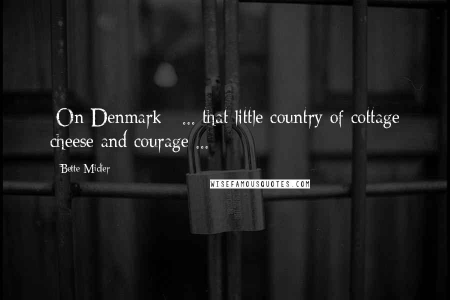 Bette Midler quotes: [On Denmark:] ... that little country of cottage cheese and courage ...