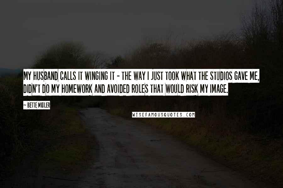 Bette Midler quotes: My husband calls it winging it - the way I just took what the studios gave me, didn't do my homework and avoided roles that would risk my image.