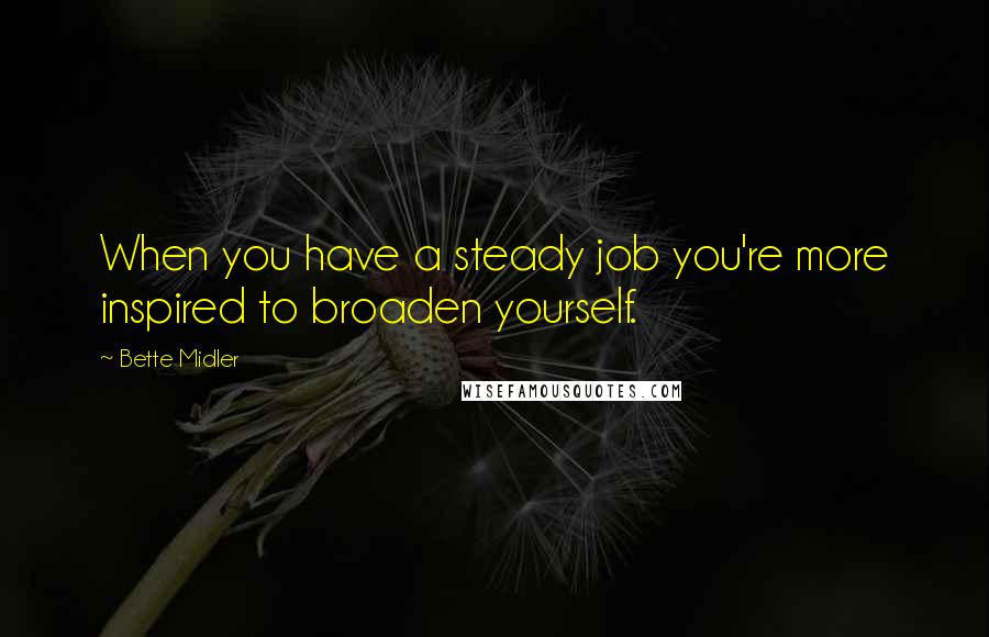 Bette Midler quotes: When you have a steady job you're more inspired to broaden yourself.