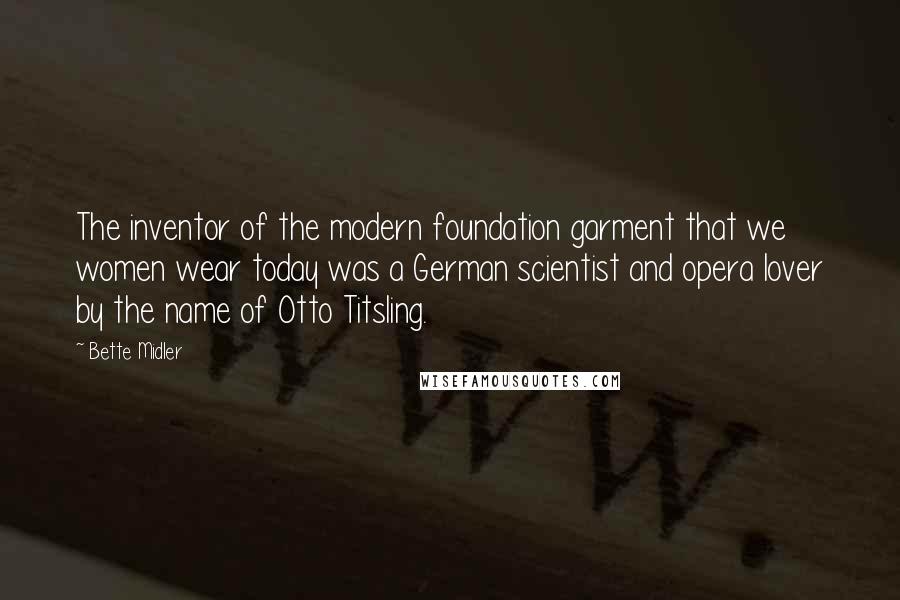 Bette Midler quotes: The inventor of the modern foundation garment that we women wear today was a German scientist and opera lover by the name of Otto Titsling.