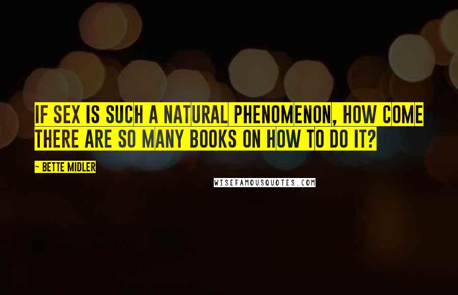 Bette Midler quotes: If sex is such a natural phenomenon, how come there are so many books on how to do it?