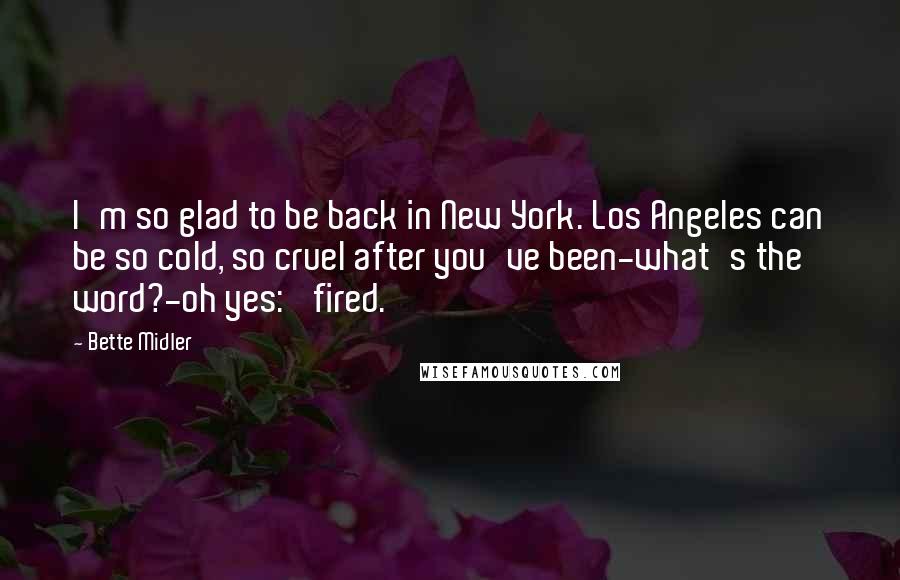 Bette Midler quotes: I'm so glad to be back in New York. Los Angeles can be so cold, so cruel after you've been-what's the word?-oh yes: 'fired.'