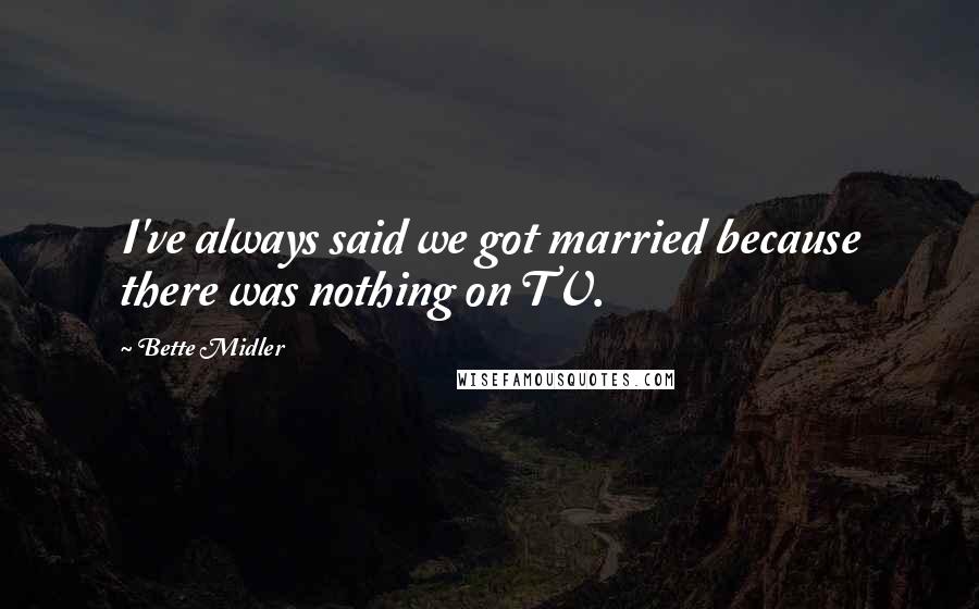 Bette Midler quotes: I've always said we got married because there was nothing on TV.