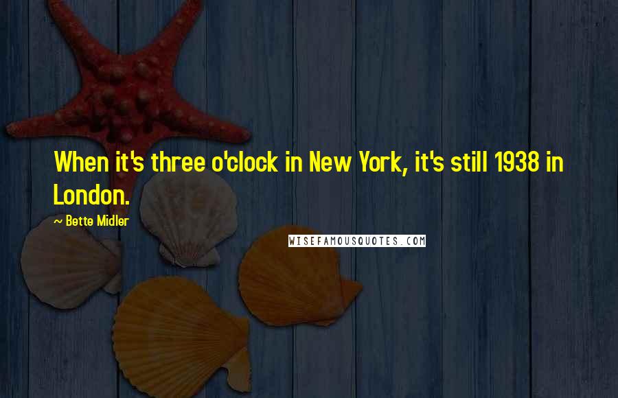 Bette Midler quotes: When it's three o'clock in New York, it's still 1938 in London.