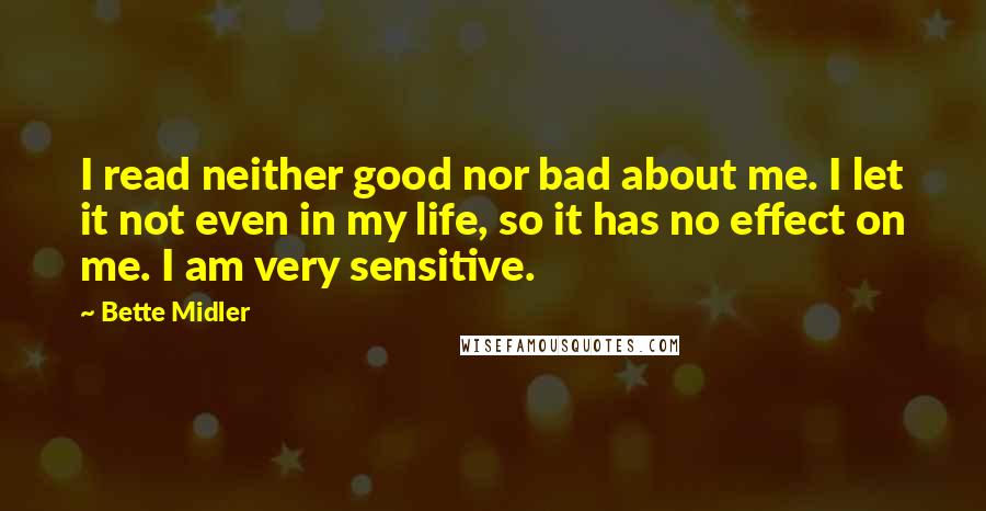 Bette Midler quotes: I read neither good nor bad about me. I let it not even in my life, so it has no effect on me. I am very sensitive.