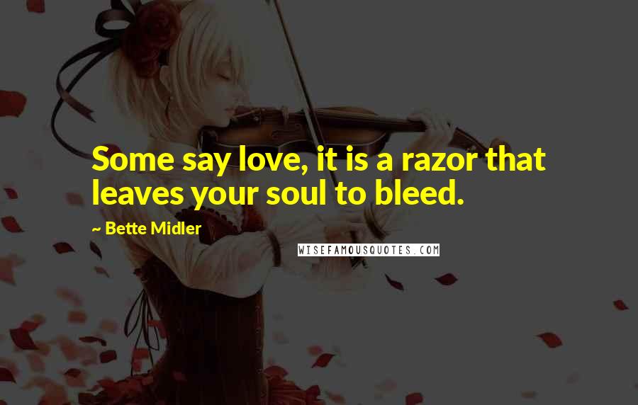Bette Midler quotes: Some say love, it is a razor that leaves your soul to bleed.
