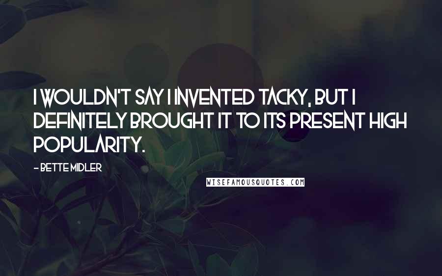 Bette Midler quotes: I wouldn't say I invented tacky, but I definitely brought it to its present high popularity.