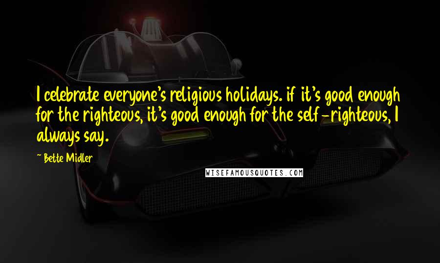 Bette Midler quotes: I celebrate everyone's religious holidays. if it's good enough for the righteous, it's good enough for the self-righteous, I always say.