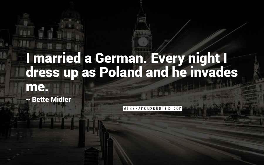 Bette Midler quotes: I married a German. Every night I dress up as Poland and he invades me.