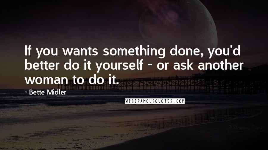 Bette Midler quotes: If you wants something done, you'd better do it yourself - or ask another woman to do it.