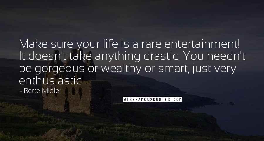 Bette Midler quotes: Make sure your life is a rare entertainment! It doesn't take anything drastic. You needn't be gorgeous or wealthy or smart, just very enthusiastic!