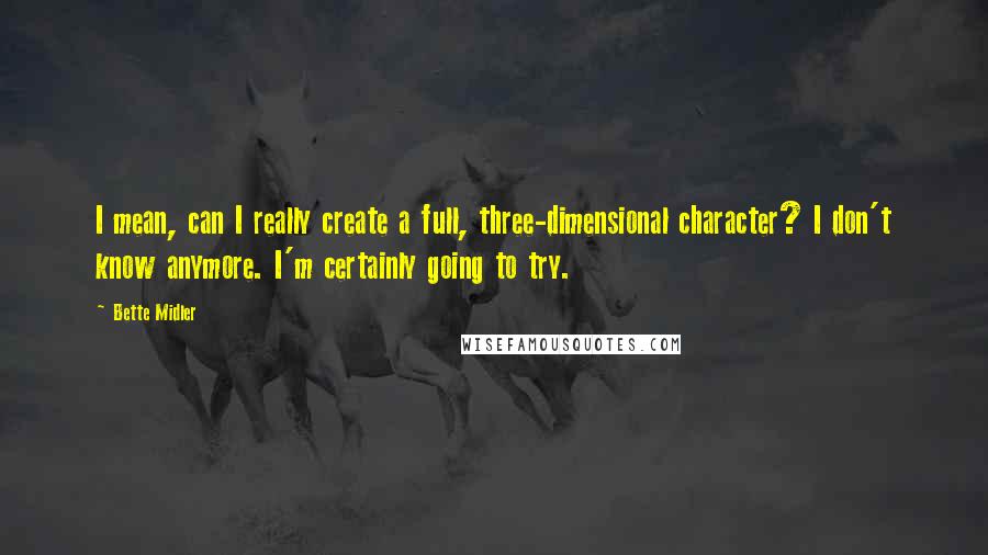 Bette Midler quotes: I mean, can I really create a full, three-dimensional character? I don't know anymore. I'm certainly going to try.