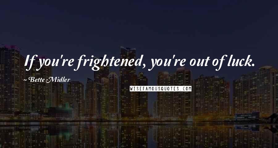 Bette Midler quotes: If you're frightened, you're out of luck.