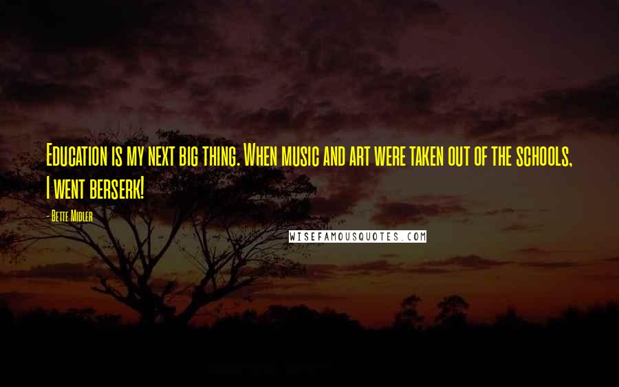 Bette Midler quotes: Education is my next big thing. When music and art were taken out of the schools, I went berserk!