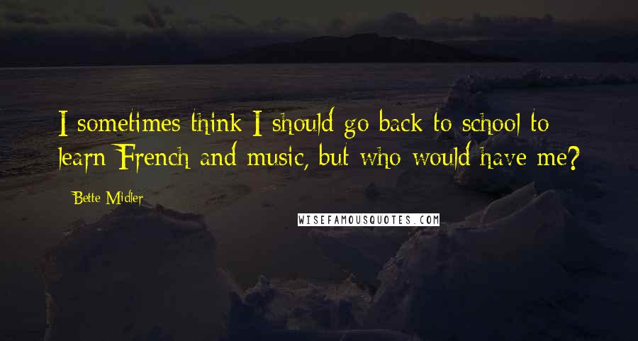 Bette Midler quotes: I sometimes think I should go back to school to learn French and music, but who would have me?