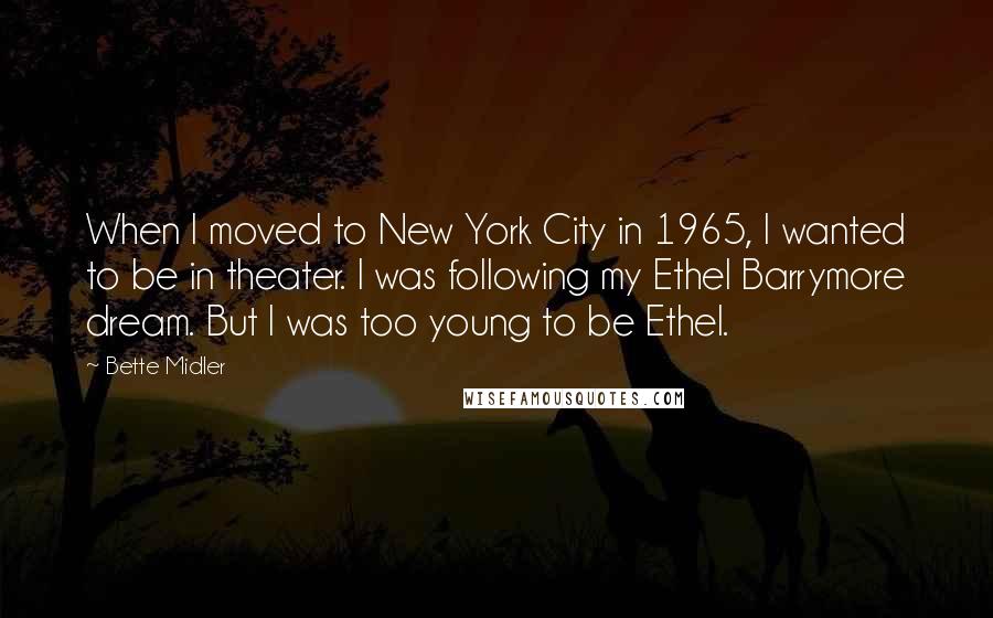 Bette Midler quotes: When I moved to New York City in 1965, I wanted to be in theater. I was following my Ethel Barrymore dream. But I was too young to be Ethel.