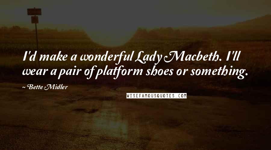 Bette Midler quotes: I'd make a wonderful Lady Macbeth. I'll wear a pair of platform shoes or something.