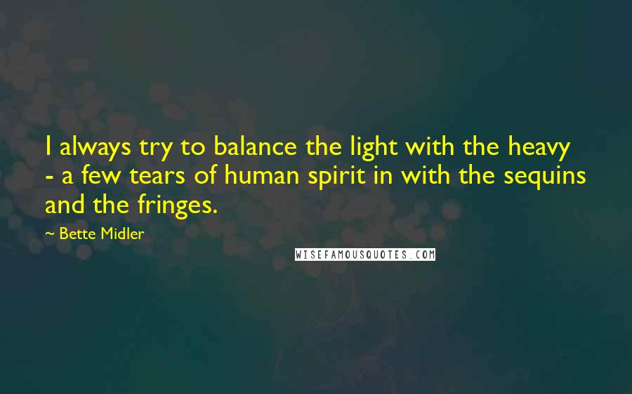 Bette Midler quotes: I always try to balance the light with the heavy - a few tears of human spirit in with the sequins and the fringes.