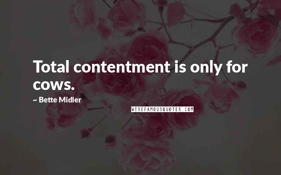 Bette Midler quotes: Total contentment is only for cows.