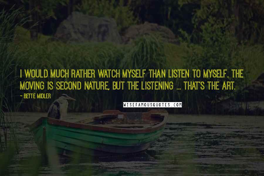 Bette Midler quotes: I would much rather watch myself than listen to myself. The moving is second nature, but the listening ... that's the art.