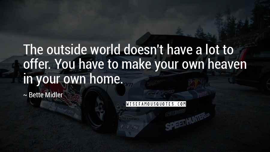 Bette Midler quotes: The outside world doesn't have a lot to offer. You have to make your own heaven in your own home.