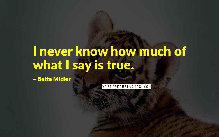 Bette Midler quotes: I never know how much of what I say is true.