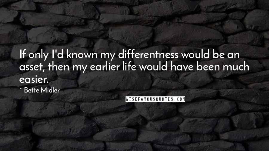 Bette Midler quotes: If only I'd known my differentness would be an asset, then my earlier life would have been much easier.