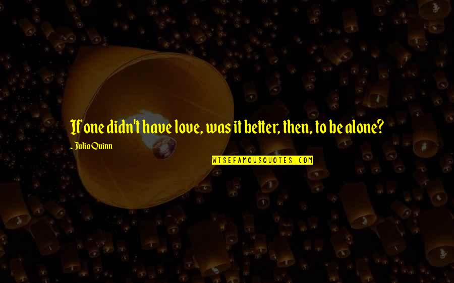 Better Alone Love Quotes By Julia Quinn: If one didn't have love, was it better,