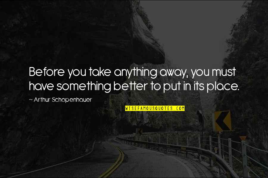 Better Before Quotes By Arthur Schopenhauer: Before you take anything away, you must have