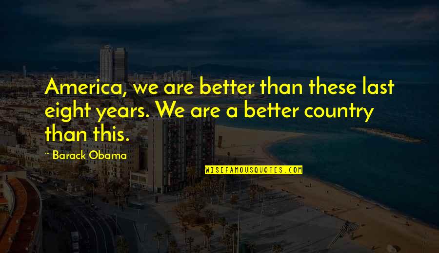 Better Country Quotes By Barack Obama: America, we are better than these last eight Better Country Quotes By Barack Obama: America, we are better than these last eight