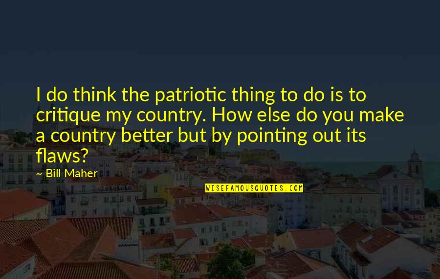Better Country Quotes By Bill Maher: I do think the patriotic thing to do Better Country Quotes By Bill Maher: I do think the patriotic thing to do