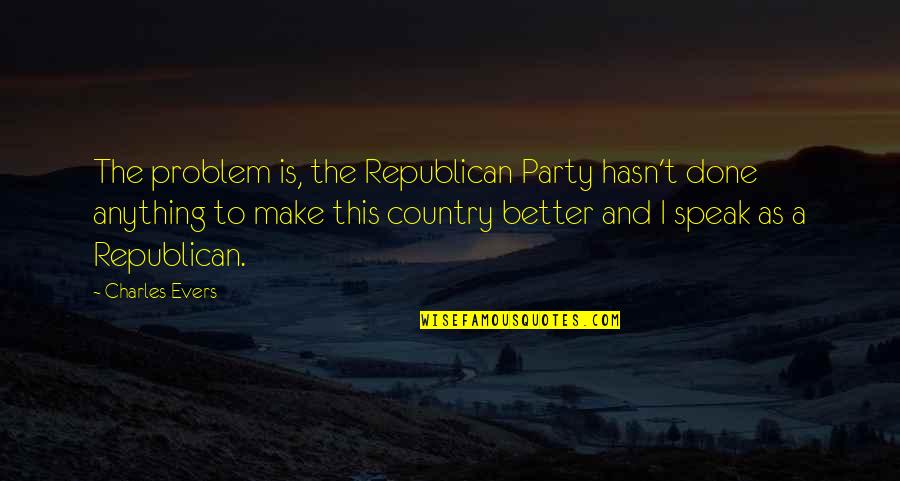Better Country Quotes By Charles Evers: The problem is, the Republican Party hasn't done Better Country Quotes By Charles Evers: The problem is, the Republican Party hasn't done