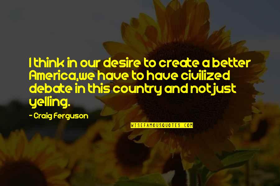 Better Country Quotes By Craig Ferguson: I think in our desire to create a Better Country Quotes By Craig Ferguson: I think in our desire to create a