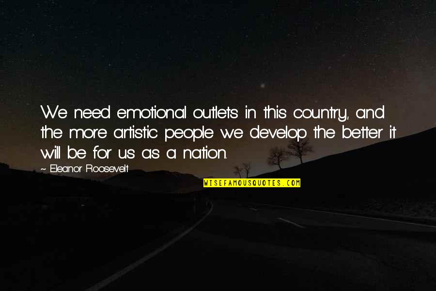 Better Country Quotes By Eleanor Roosevelt: We need emotional outlets in this country, and Better Country Quotes By Eleanor Roosevelt: We need emotional outlets in this country, and