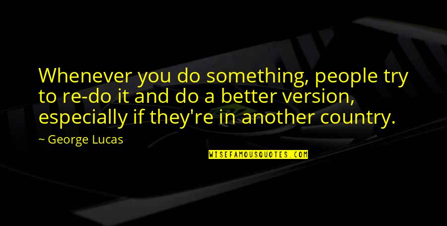 Better Country Quotes By George Lucas: Whenever you do something, people try to re-do Better Country Quotes By George Lucas: Whenever you do something, people try to re-do