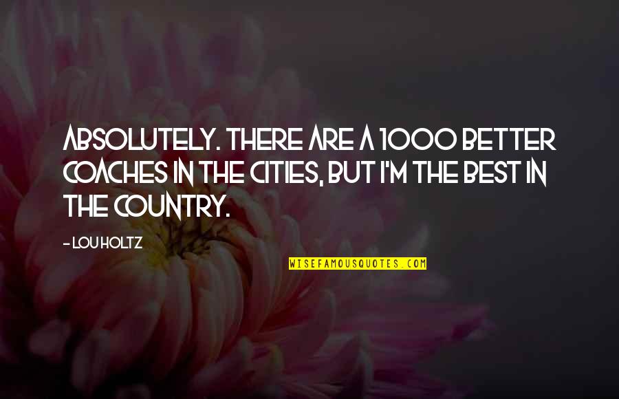 Better Country Quotes By Lou Holtz: Absolutely. There are a 1000 better coaches in Better Country Quotes By Lou Holtz: Absolutely. There are a 1000 better coaches in