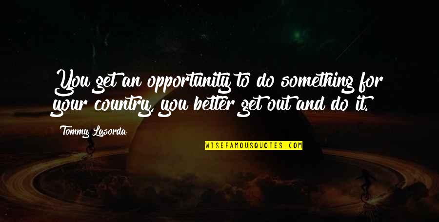 Better Country Quotes By Tommy Lasorda: You get an opportunity to do something for Better Country Quotes By Tommy Lasorda: You get an opportunity to do something for