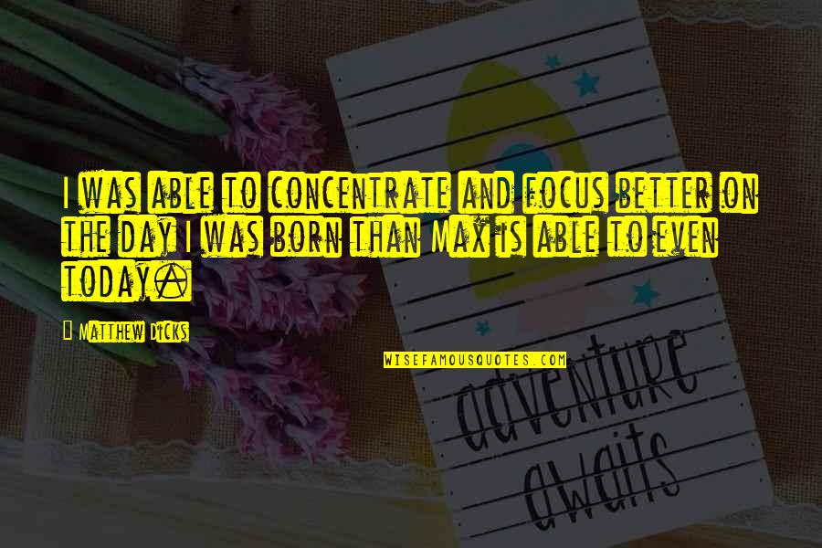 Better Day Today Quotes By Matthew Dicks: I was able to concentrate and focus better Better Day Today Quotes By Matthew Dicks: I was able to concentrate and focus better