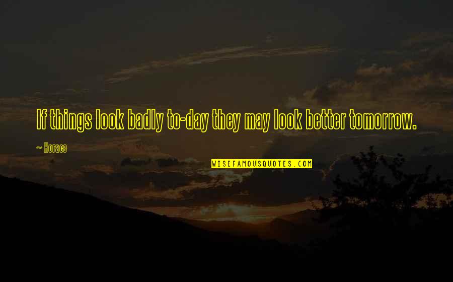 Better Day Tomorrow Quotes By Horace: If things look badly to-day they may look