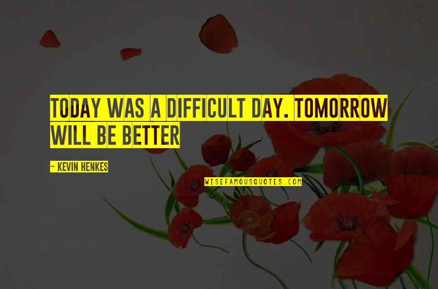 Better Day Tomorrow Quotes By Kevin Henkes: Today was a difficult day. Tomorrow will be