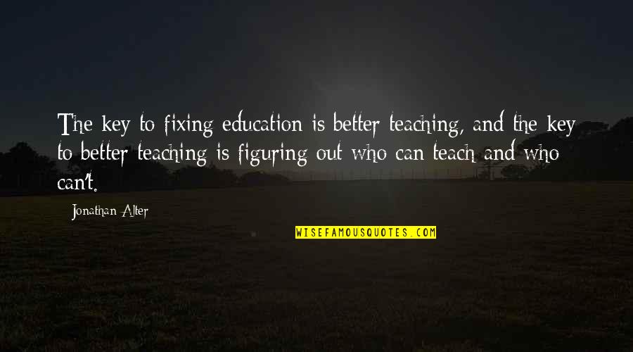 Better Education Quotes By Jonathan Alter: The key to fixing education is better teaching,