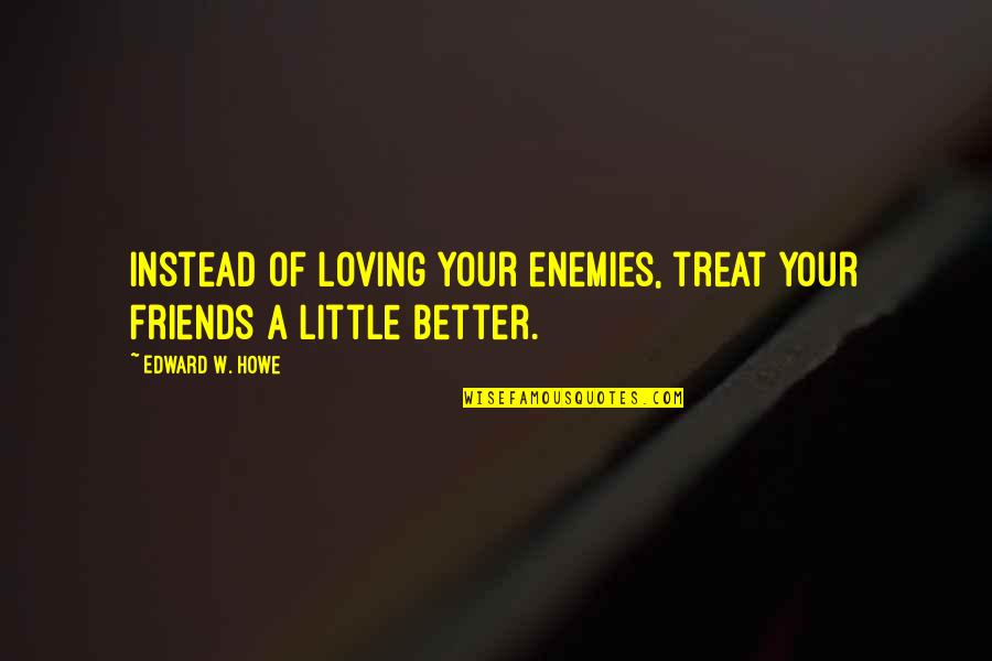 Better Friendship Quotes By Edward W. Howe: Instead of loving your enemies, treat your friends Better Friendship Quotes By Edward W. Howe: Instead of loving your enemies, treat your friends