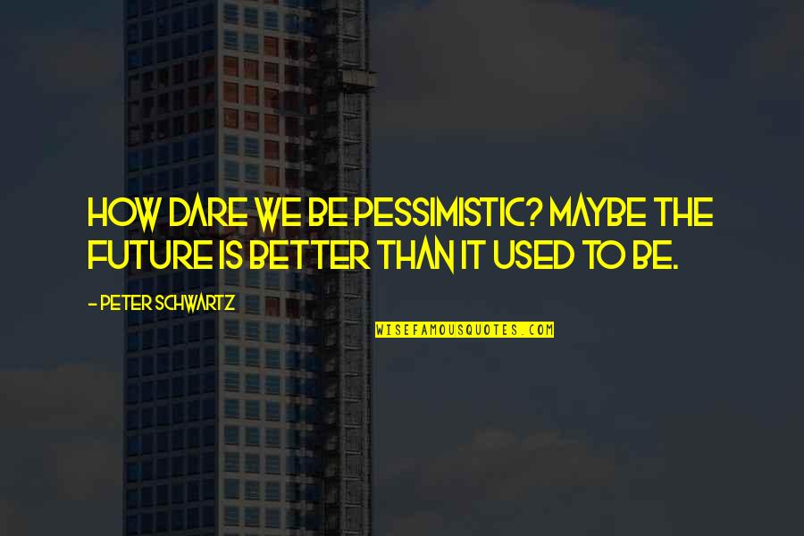 Better Future Quotes By Peter Schwartz: How dare we be pessimistic? Maybe the future