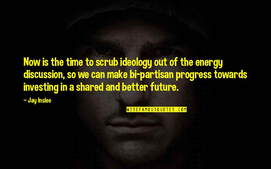 Better In The Future Quotes By Jay Inslee: Now is the time to scrub ideology out