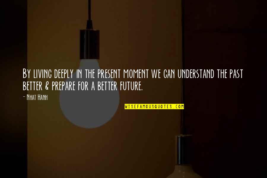 Better In The Future Quotes By Nhat Hanh: By living deeply in the present moment we