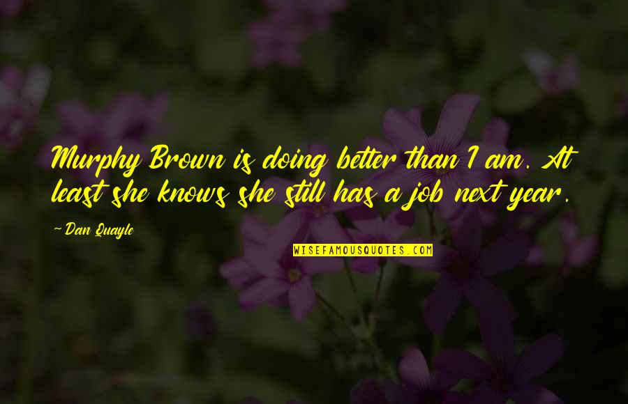 Better Jobs Quotes By Dan Quayle: Murphy Brown is doing better than I am. Better Jobs Quotes By Dan Quayle: Murphy Brown is doing better than I am.