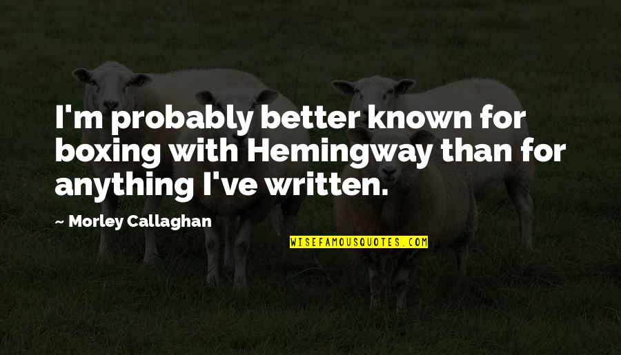 Better Known Quotes By Morley Callaghan: I'm probably better known for boxing with Hemingway